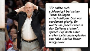 "Er sollte sich schleunigst bei seinen Team-Kollegen entschuldigen. Das war verdammt gierig. Er wollte um jeden Preis in der Zeitung stehen", sprach Pop nach einer ersten Leistungsexplosion von NBA-Rookie Boban Marjanovic.