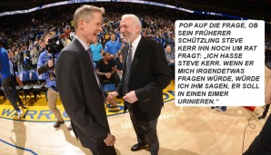 Pop auf die Frage, ob sein früherer Schützling Steve Kerr ihn noch um Rat fragt: "Ich hasse Steve Kerr. Wenn er mich irgendetwas fragen würde, würde ich ihm sagen, er soll in einen Eimer urinieren."