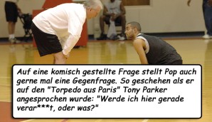 Auf eine komisch gestellte Frage stellt Pop auch gerne mal eine Gegenfrage. So geschehen als er auf den "Torpedo aus Paris" Tony Parker angesprochen wurde: "Werde ich hier gerade verar***t, oder was?"